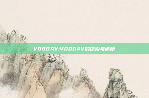 V888AV:V888AV的探索与解析