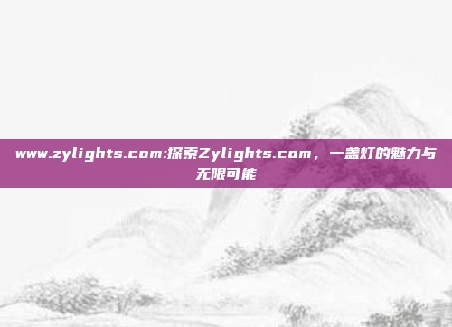 www.zylights.com:探索Zylights.com，一盏灯的魅力与无限可能