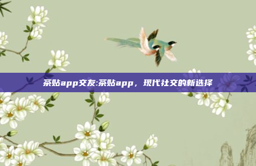 茶贴app交友:茶贴app，现代社交的新选择