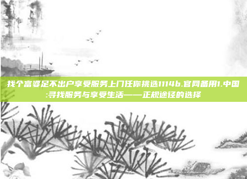 找个富婆足不出户享受服务上门任你挑选1114b.官网备用1.中国:寻找服务与享受生活——正规途径的选择