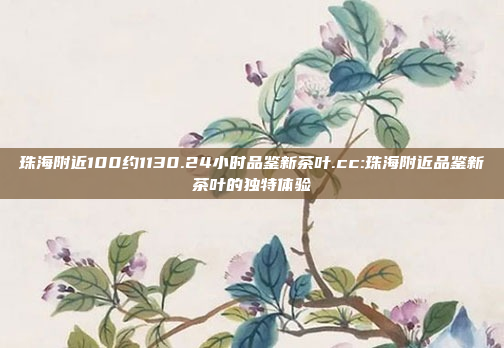 珠海附近100约1130.24小时品鉴新茶叶.cc:珠海附近品鉴新茶叶的独特体验