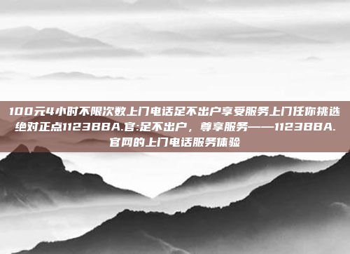 100元4小时不限次数上门电话足不出户享受服务上门任你挑选绝对正点1123BBA.官:足不出户，尊享服务——1123BBA.官网的上门电话服务体验