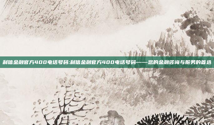 利信金融官方400电话号码:利信金融官方400电话号码——您的金融咨询与服务的首选