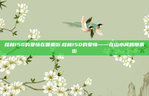 桂林150的爱情在哪条街:桂林150的爱情——在山水间的那条街