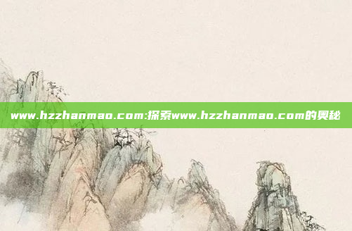 www.hzzhanmao.com:探索www.hzzhanmao.com的奥秘