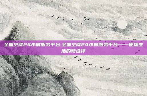 全国空降24小时服务平台:全国空降24小时服务平台——便捷生活的新选择