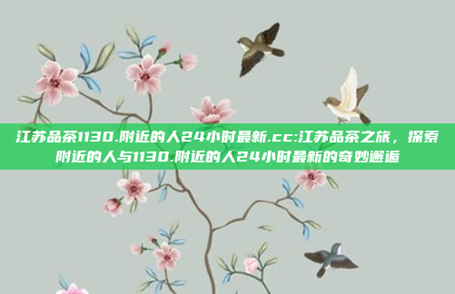 江苏品茶1130.附近的人24小时最新.cc:江苏品茶之旅，探索附近的人与1130.附近的人24小时最新的奇妙邂逅