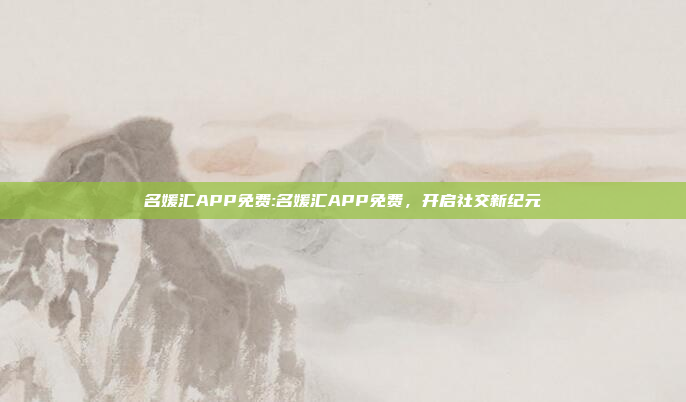 名媛汇APP免费:名媛汇APP免费，开启社交新纪元