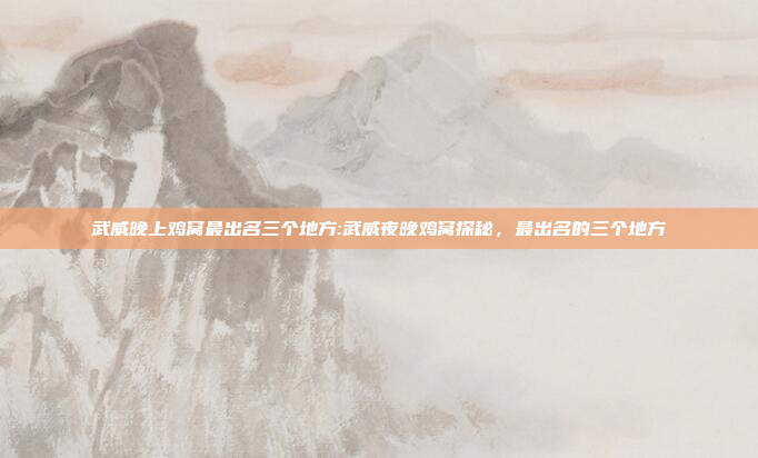 武威晚上鸡窝最出名三个地方:武威夜晚鸡窝探秘，最出名的三个地方