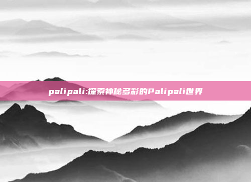 palipali:探索神秘多彩的Palipali世界