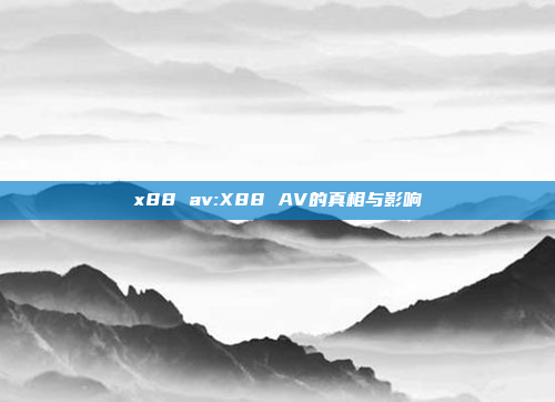 x88 av:X88 AV的真相与影响