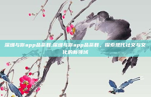 深圳与你app品茶群:深圳与你app品茶群，探索现代社交与文化的新领域