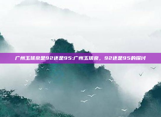 广州玉珑泉是92还是95:广州玉珑泉，92还是95的探讨