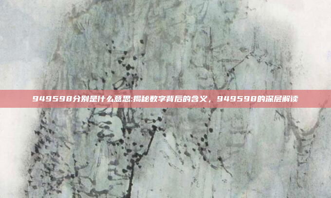 949598分别是什么意思:揭秘数字背后的含义，949598的深层解读