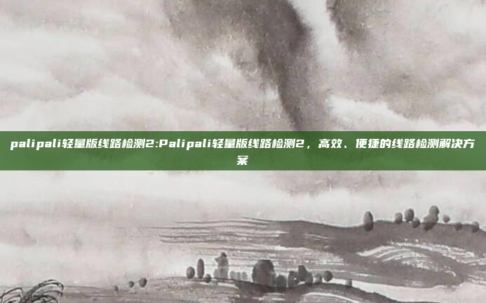 palipali轻量版线路检测2:Palipali轻量版线路检测2，高效、便捷的线路检测解决方案