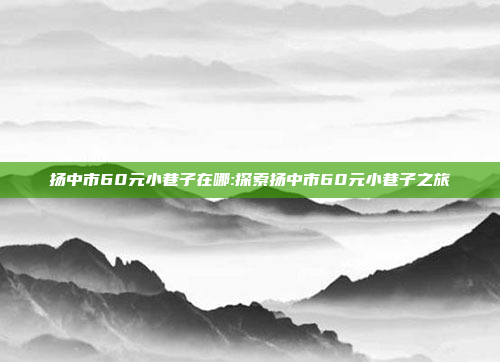 扬中市60元小巷子在哪:探索扬中市60元小巷子之旅