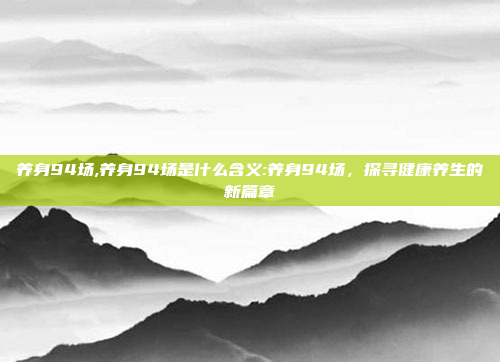 养身94场,养身94场是什么含义:养身94场，探寻健康养生的新篇章