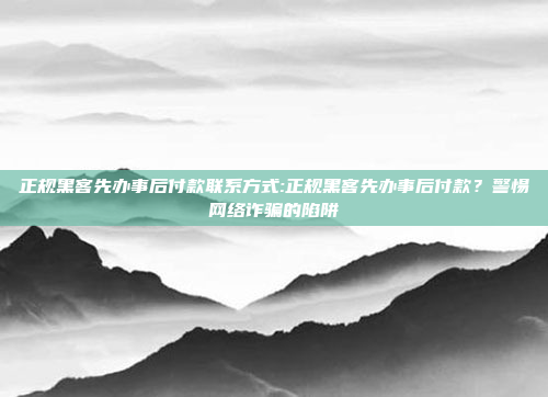 正规黑客先办事后付款联系方式:正规黑客先办事后付款？警惕网络诈骗的陷阱