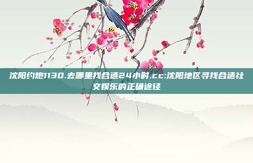 沈阳约炮1130.去哪里找合适24小时.cc:沈阳地区寻找合适社交娱乐的正确途径