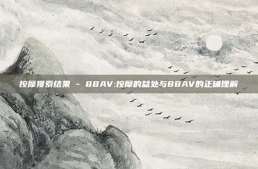 按摩搜索结果 - 88AV:按摩的益处与88AV的正确理解