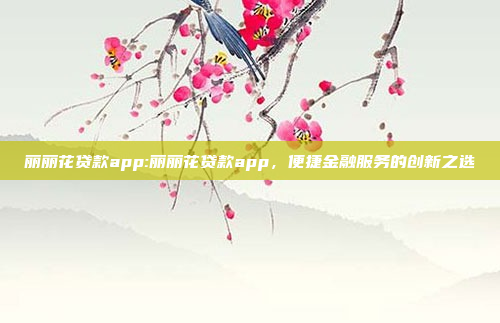 丽丽花贷款app:丽丽花贷款app，便捷金融服务的创新之选