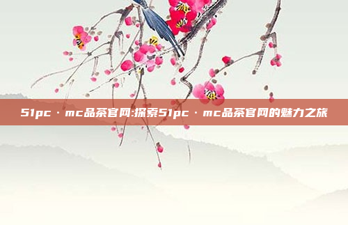 51pc·mc品茶官网:探索51pc·mc品茶官网的魅力之旅