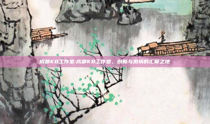 成都KB工作室:成都KB工作室，创新与激情的汇聚之地