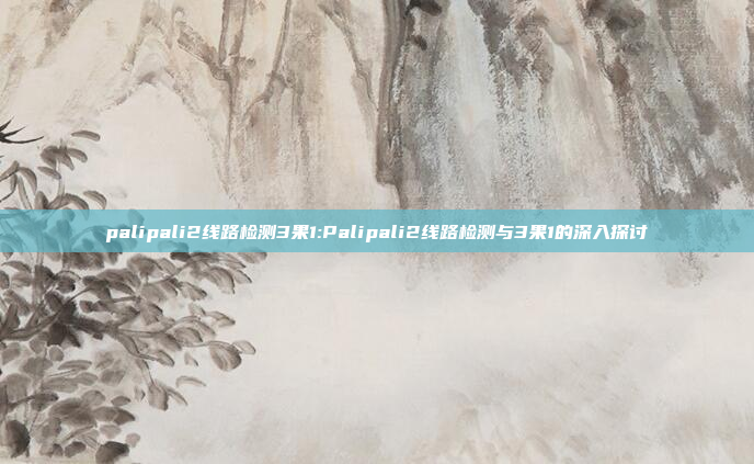 palipali2线路检测3果1:Palipali2线路检测与3果1的深入探讨