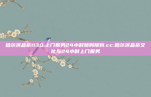 哈尔滨品茶1130.上门服务24小时随叫随到.cc:哈尔滨品茶文化与24小时上门服务