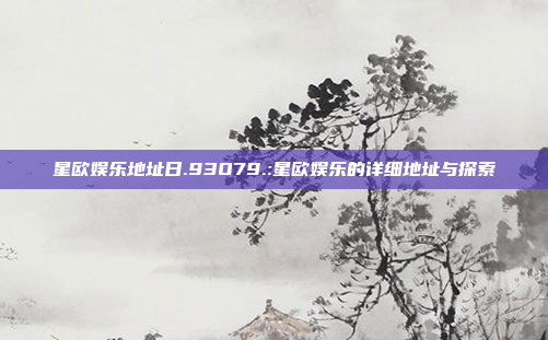 星欧娱乐地址日.93O79.:星欧娱乐的详细地址与探索