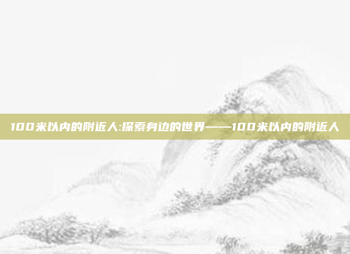 100米以内的附近人:探索身边的世界——100米以内的附近人