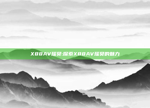 X88AV瑶贝:探索X88AV瑶贝的魅力