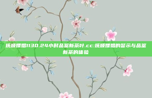 抚顺嫖娼1130.24小时品鉴新茶叶.cc:抚顺嫖娼的警示与品鉴新茶的体验