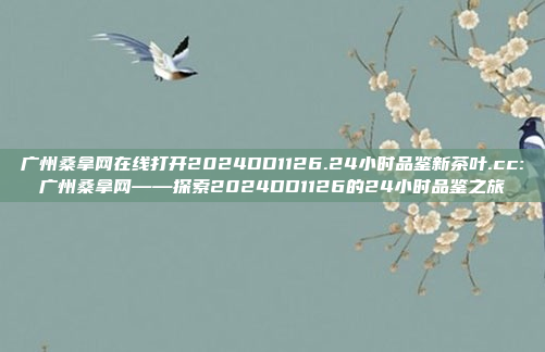 广州桑拿网在线打开2024DD1126.24小时品鉴新茶叶.cc:广州桑拿网——探索2024DD1126的24小时品鉴之旅