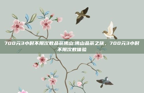 700元3小时不限次数品茶佛山:佛山品茶之旅，700元3小时不限次数体验