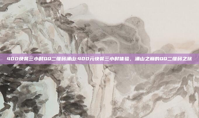 400快餐三小时QQ二维码涌山:400元快餐三小时体验，涌山之巅的QQ二维码之旅