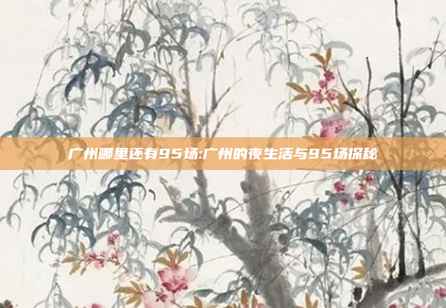 广州哪里还有95场:广州的夜生活与95场探秘