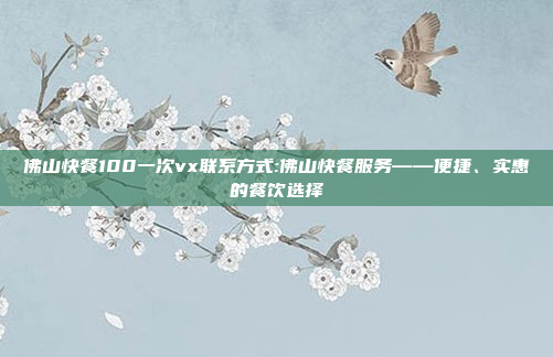 佛山快餐100一次vx联系方式:佛山快餐服务——便捷、实惠的餐饮选择