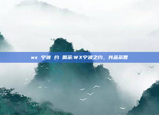 wx 宁波 约 喝茶:WX宁波之约，共品茶香