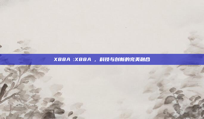 X88AⅤ:X88AⅤ，科技与创新的完美融合