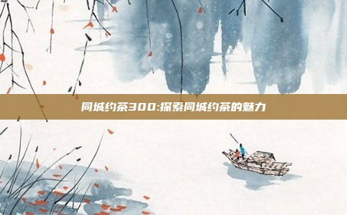 同城约茶300:探索同城约茶的魅力