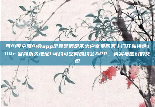 可约可空降约会app是真是假足不出户享受服务上门任你挑选1114c.官网永久地址1:可约可空降的约会APP，真实与虚幻的交织