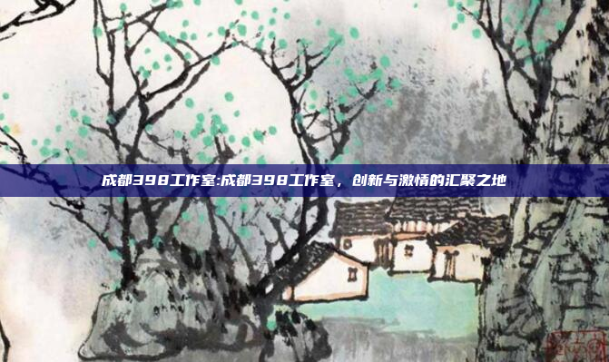 成都398工作室:成都398工作室，创新与激情的汇聚之地