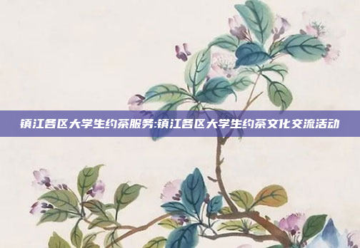 镇江各区大学生约茶服务:镇江各区大学生约茶文化交流活动