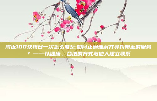 附近100块钱日一次怎么联系:如何正确理解并寻找附近的服务？——以健康、合法的方式与他人建立联系