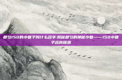 都匀150的小巷子叫什么名字:揭秘都匀的神秘小巷——150小巷子名称探源