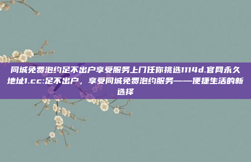 同城免费泡约足不出户享受服务上门任你挑选1114d.官网永久地址1.cc:足不出户，享受同城免费泡约服务——便捷生活的新选择