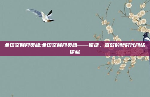 全国空降网页版:全国空降网页版——便捷、高效的新时代网络体验