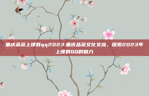 重庆品茶上课群qq2023:重庆品茶文化交流，探索2023年上课群QQ的魅力