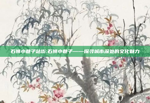 石狮小巷子站街:石狮小巷子——探寻城市深处的文化魅力